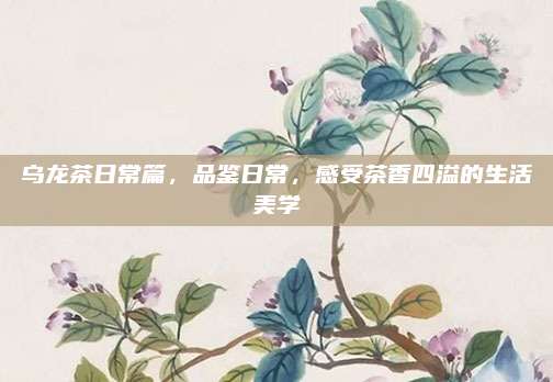 乌龙茶日常篇,品鉴日常,感受茶香四溢的生活美学