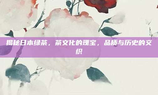 揭秘日本绿茶,茶文化的瑰宝,品质与历史的交织