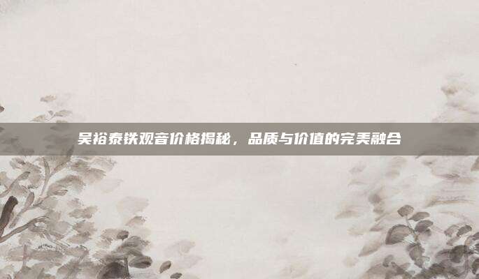 吴裕泰铁观音价格揭秘,品质与价值的完美融合