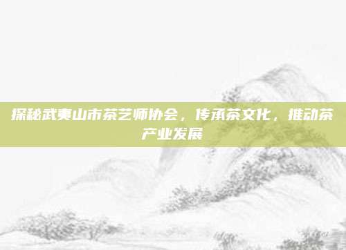 探秘武夷山市茶艺师协会，传承茶文化，推动茶产业发展