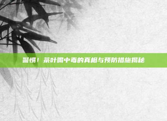 警惕！茶叶喝中毒的真相与预防措施揭秘