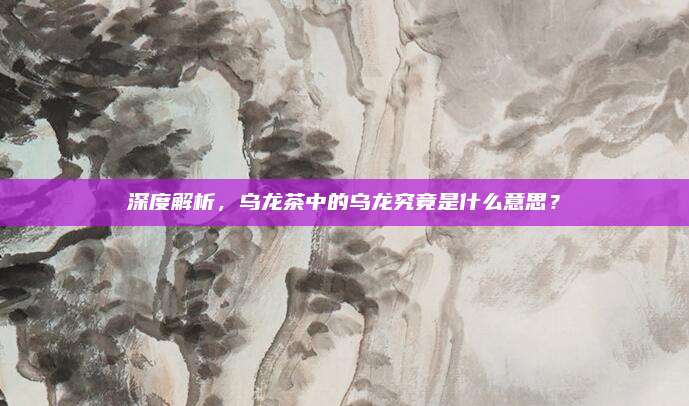 深度解析,乌龙茶中的乌龙究竟是什么意思?