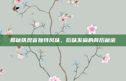 揭秘铁观音独特风味,后味发麻的背后秘密