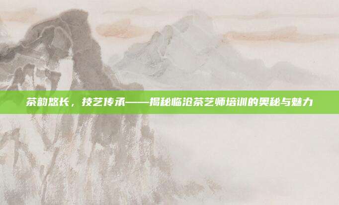 茶韵悠长,技艺传承——揭秘临沧茶艺师培训的奥秘与魅力