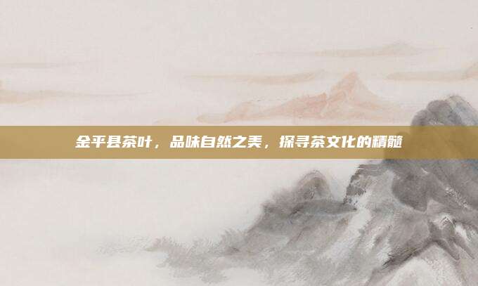 金平县茶叶,品味自然之美,探寻茶文化的精髓