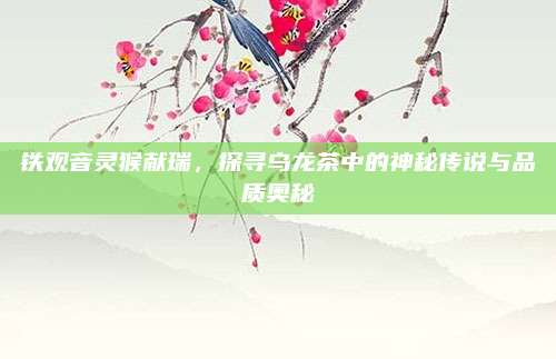 铁观音灵猴献瑞，探寻乌龙茶中的神秘传说与品质奥秘