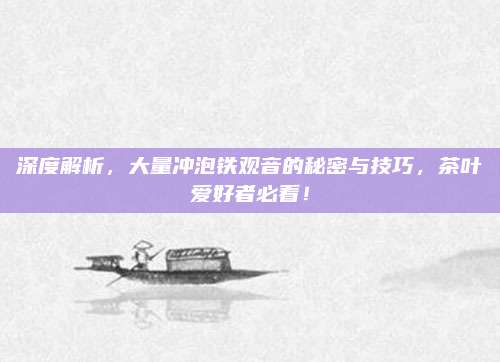 深度解析，大量冲泡铁观音的秘密与技巧，茶叶爱好者必看！