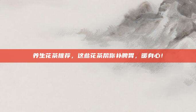 养生花茶推荐,这些花茶帮你补脾胃,暖身心!