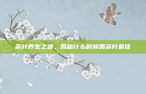 茶叶养生之道，揭秘什么时候喝茶叶最佳