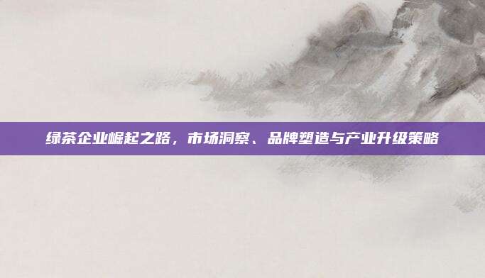 绿茶企业崛起之路,市场洞察、品牌塑造与产业升级策略