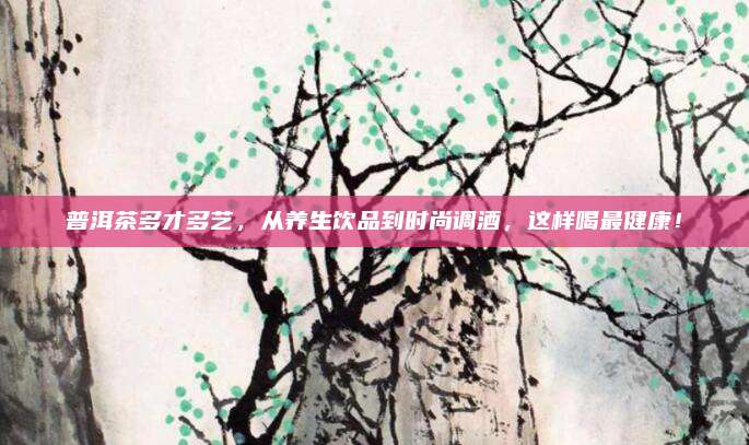 普洱茶多才多艺，从养生饮品到时尚调酒，这样喝最健康！