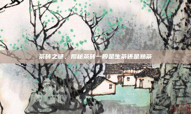 茶砖之谜,揭秘茶砖一般是生茶还是熟茶