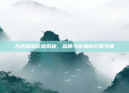 天邑绿茶价格揭秘,品质与市场的双重考量
