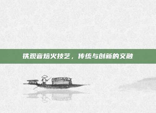 铁观音焙火技艺,传统与创新的交融