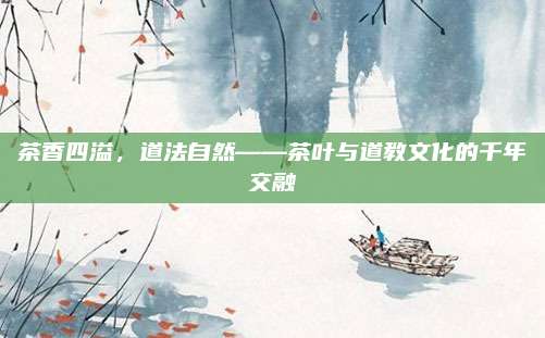 茶香四溢，道法自然——茶叶与道教文化的千年交融