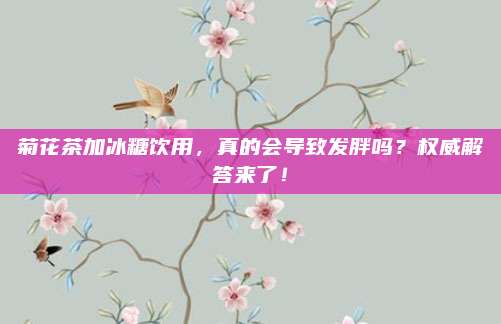 菊花茶加冰糖饮用，真的会导致发胖吗？权威解答来了！