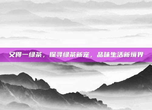 又得一绿茶，探寻绿茶新宠，品味生活新境界