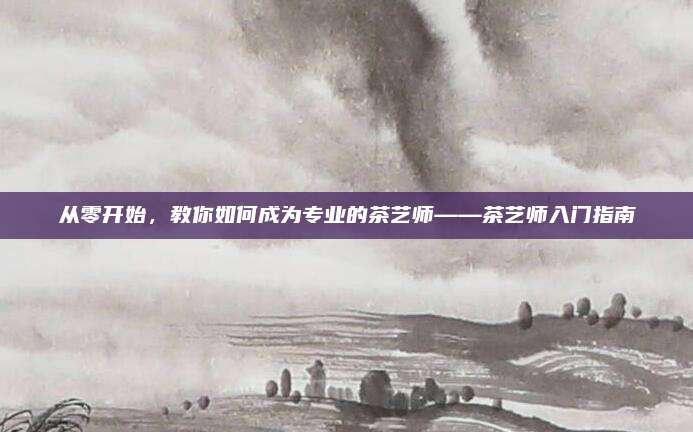 从零开始,教你如何成为专业的茶艺师——茶艺师入门指南