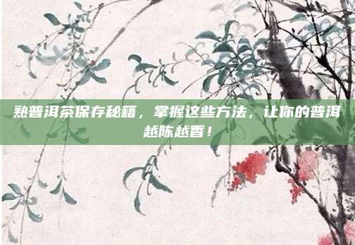 熟普洱茶保存秘籍,掌握这些方法,让你的普洱越陈越香!