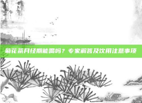 菊花茶月经期能喝吗?专家解答及饮用注意事项