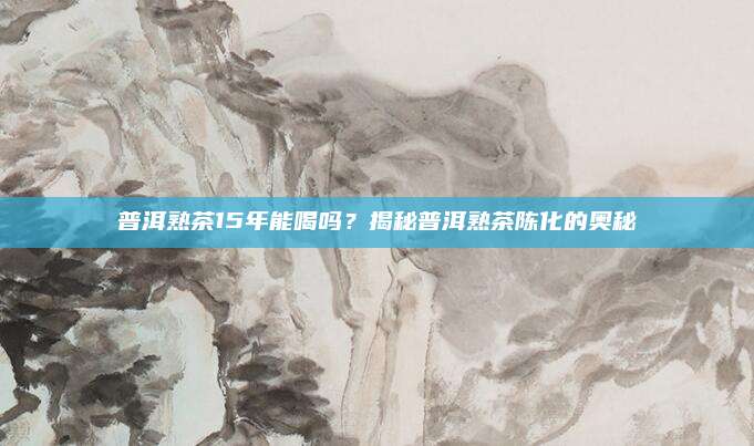 普洱熟茶15年能喝吗?揭秘普洱熟茶陈化的奥秘
