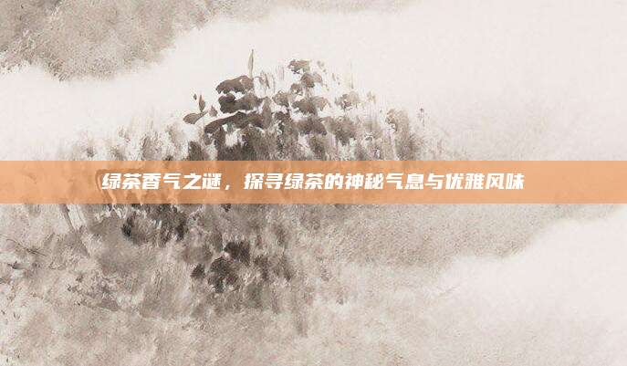 绿茶香气之谜,探寻绿茶的神秘气息与优雅风味