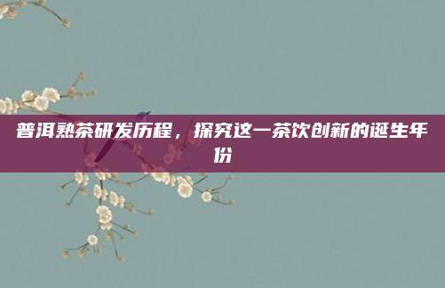 普洱熟茶研发历程，探究这一茶饮创新的诞生年份