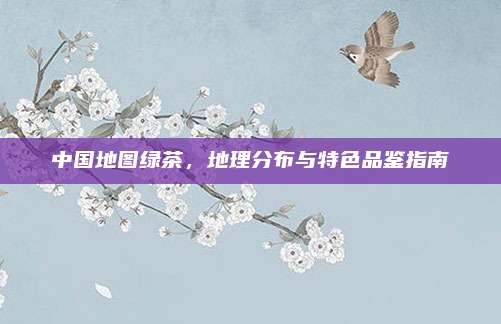 中国地图绿茶，地理分布与特色品鉴指南
