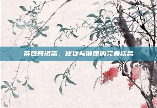 茶包普洱茶,便捷与健康的完美结合
