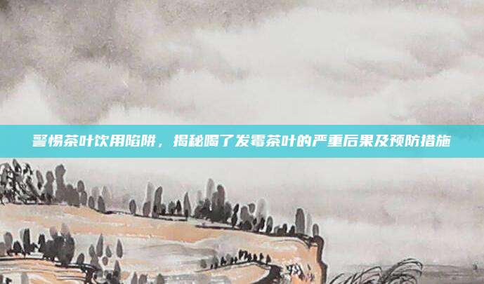 警惕茶叶饮用陷阱，揭秘喝了发霉茶叶的严重后果及预防措施