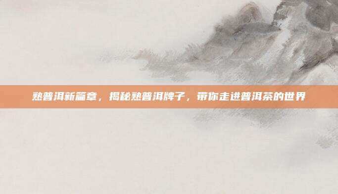 熟普洱新篇章,揭秘熟普洱牌子,带你走进普洱茶的世界