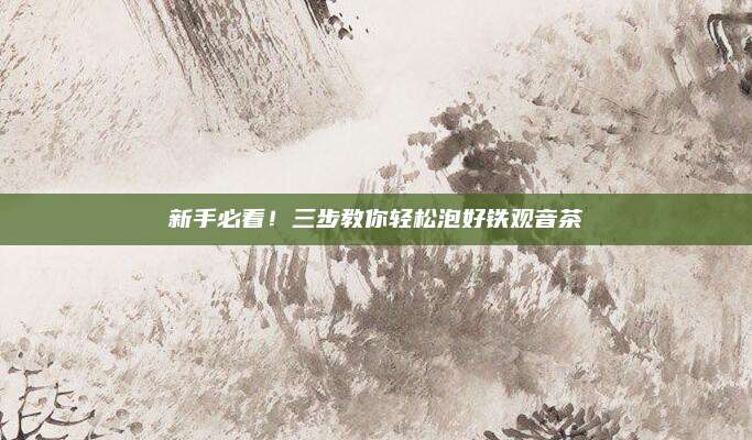 新手必看!三步教你轻松泡好铁观音茶