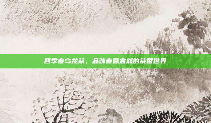四季春乌龙茶,品味春意盎然的茶香世界