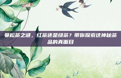 曼松茶之谜,红茶还是绿茶?带你探索这神秘茶品的真面目