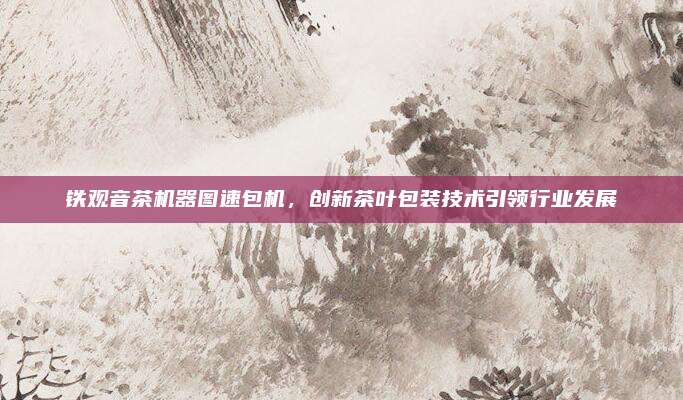 铁观音茶机器图速包机,创新茶叶包装技术引领行业发展