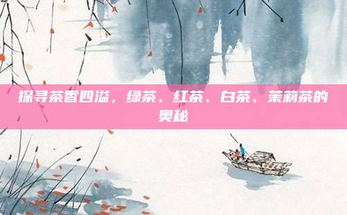 探寻茶香四溢，绿茶、红茶、白茶、茉莉茶的奥秘