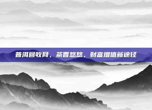 普洱回收网,茶香悠悠,财富增值新途径