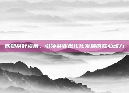 成都茶叶设备,引领茶业现代化发展的核心动力
