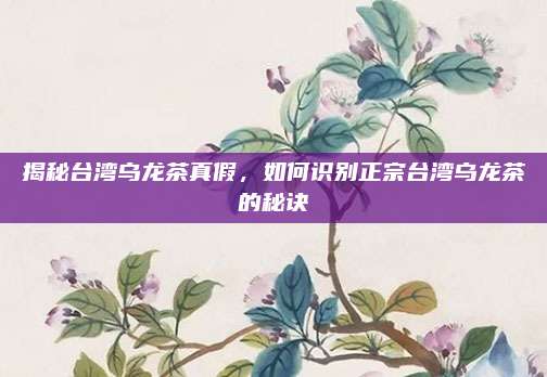 揭秘台湾乌龙茶真假，如何识别正宗台湾乌龙茶的秘诀