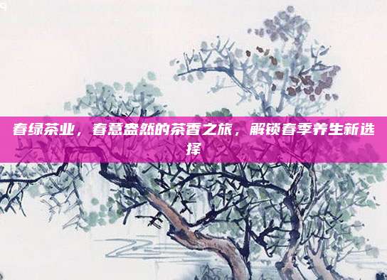 春绿茶业，春意盎然的茶香之旅，解锁春季养生新选择