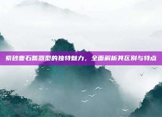 紫砂壶石瓢器型的独特魅力，全面解析其区别与特点