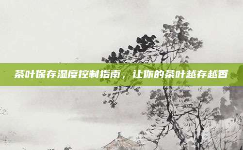 茶叶保存湿度控制指南，让你的茶叶越存越香