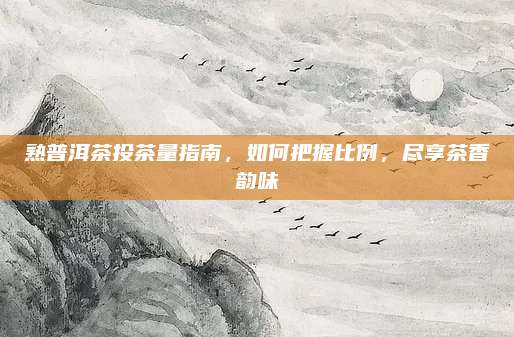 熟普洱茶投茶量指南，如何把握比例，尽享茶香韵味