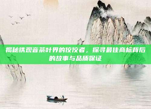 揭秘铁观音茶叶界的佼佼者，探寻最佳商标背后的故事与品质保证