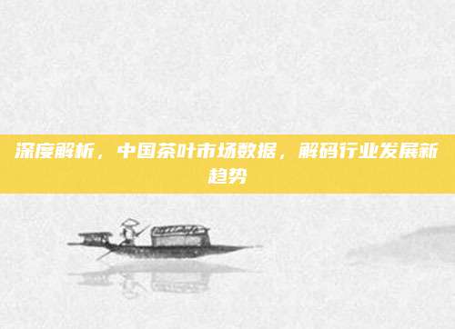 深度解析，中国茶叶市场数据，解码行业发展新趋势