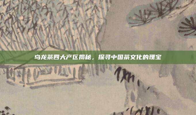 乌龙茶四大产区揭秘,探寻中国茶文化的瑰宝