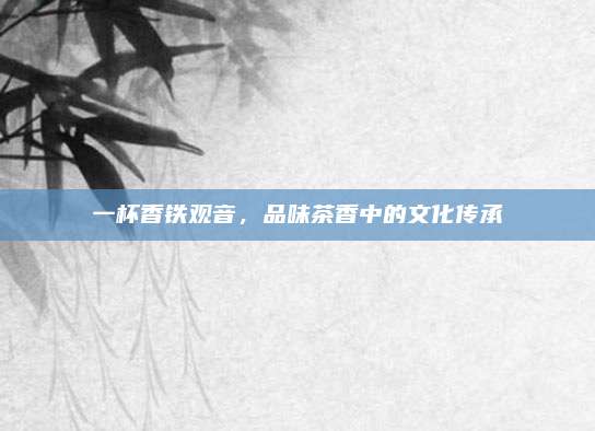 一杯香铁观音,品味茶香中的文化传承