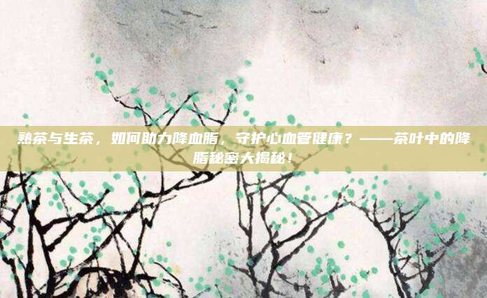 熟茶与生茶,如何助力降血脂,守护心血管健康?——茶叶中的降脂秘密大揭秘!