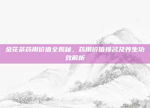 金花茶药用价值全揭秘,药用价值排名及养生功效解析