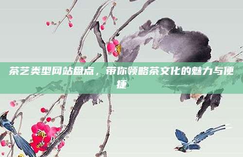茶艺类型网站盘点，带你领略茶文化的魅力与便捷